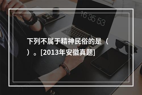 下列不属于精神民俗的是（　　）。[2013年安徽真题]