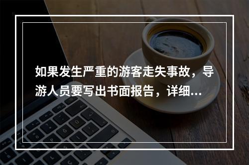 如果发生严重的游客走失事故，导游人员要写出书面报告，详细记