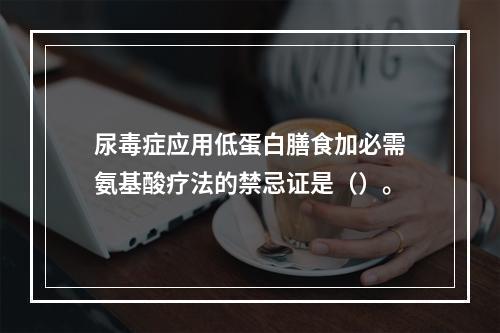 尿毒症应用低蛋白膳食加必需氨基酸疗法的禁忌证是（）。