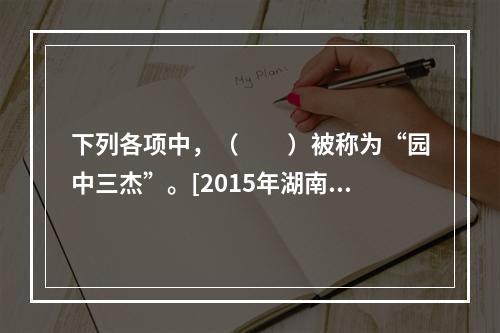 下列各项中，（　　）被称为“园中三杰”。[2015年湖南真