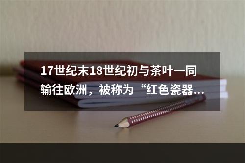 17世纪末18世纪初与茶叶一同输往欧洲，被称为“红色瓷器”