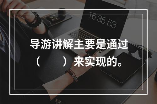 导游讲解主要是通过（　　）来实现的。