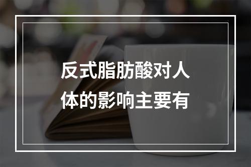 反式脂肪酸对人体的影响主要有