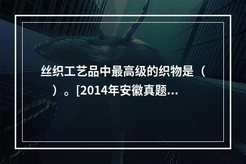 丝织工艺品中最高级的织物是（　　）。[2014年安徽真题]