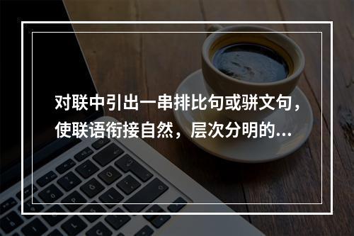 对联中引出一串排比句或骈文句，使联语衔接自然，层次分明的是