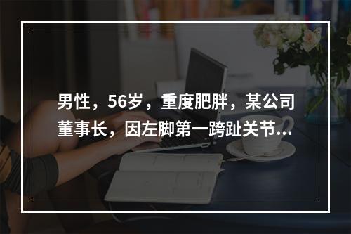 男性，56岁，重度肥胖，某公司董事长，因左脚第一跨趾关节红、