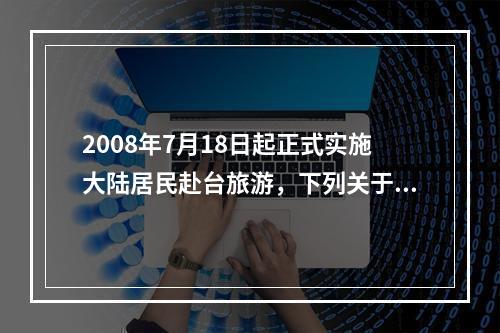 2008年7月18日起正式实施大陆居民赴台旅游，下列关于大