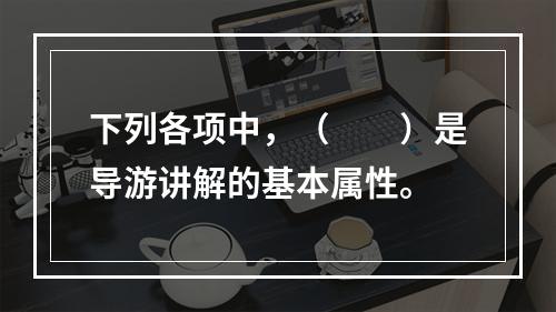 下列各项中，（　　）是导游讲解的基本属性。