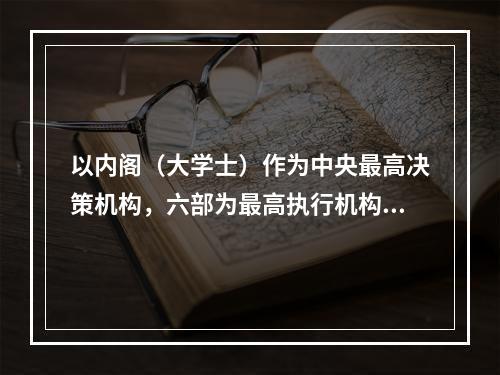 以内阁（大学士）作为中央最高决策机构，六部为最高执行机构的