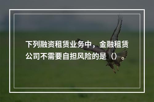 下列融资租赁业务中，金融租赁公司不需要自担风险的是（）。