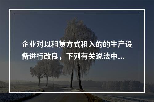 企业对以租赁方式租入的的生产设备进行改良，下列有关说法中，不