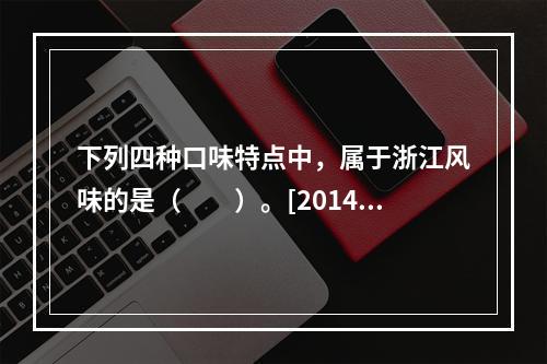 下列四种口味特点中，属于浙江风味的是（　　）。[2014年