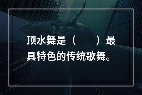 顶水舞是（　　）最具特色的传统歌舞。