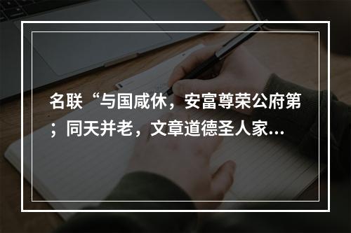 名联“与国咸休，安富尊荣公府第；同天并老，文章道德圣人家”