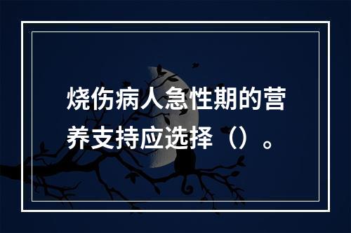 烧伤病人急性期的营养支持应选择（）。