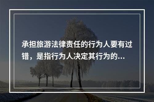 承担旅游法律责任的行为人要有过错，是指行为人决定其行为的（