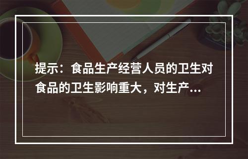 提示：食品生产经营人员的卫生对食品的卫生影响重大，对生产、经