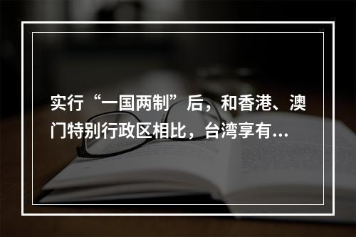 实行“一国两制”后，和香港、澳门特别行政区相比，台湾享有的