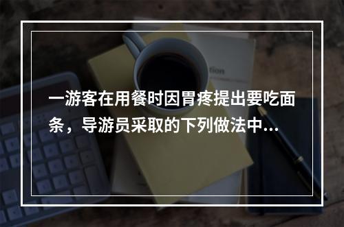 一游客在用餐时因胃疼提出要吃面条，导游员采取的下列做法中，