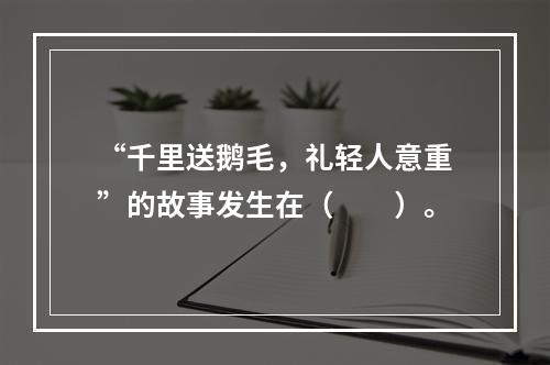 “千里送鹅毛，礼轻人意重”的故事发生在（　　）。