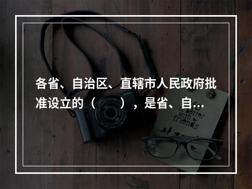 各省、自治区、直辖市人民政府批准设立的（　　），是省、自治