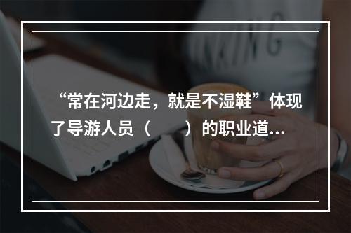 “常在河边走，就是不湿鞋”体现了导游人员（　　）的职业道德