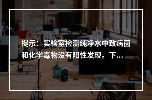 提示：实验室检测纯净水中致病菌和化学毒物没有阳性发现。下列学