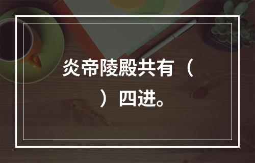 炎帝陵殿共有（　　）四进。