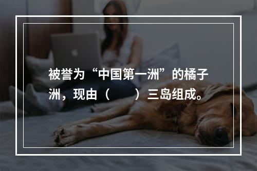 被誉为“中国第一洲”的橘子洲，现由（　　）三岛组成。