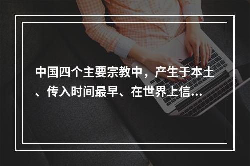 中国四个主要宗教中，产生于本土、传入时间最早、在世界上信教