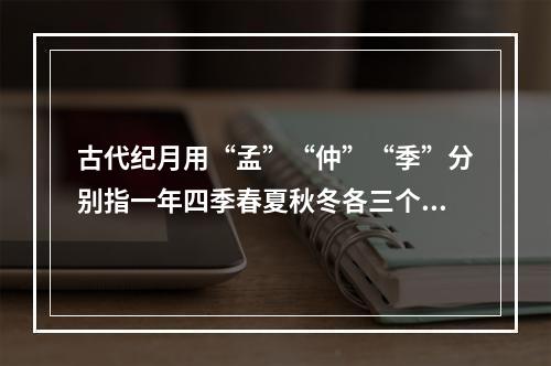 古代纪月用“孟”“仲”“季”分别指一年四季春夏秋冬各三个月