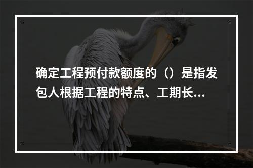 确定工程预付款额度的（）是指发包人根据工程的特点、工期长短、