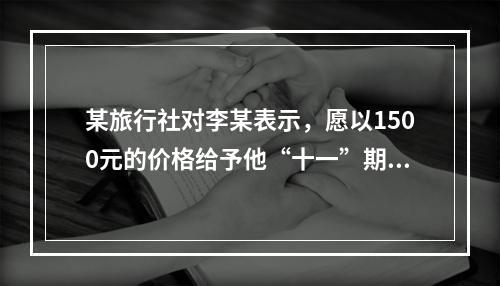 某旅行社对李某表示，愿以1500元的价格给予他“十一”期间