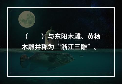 （　　）与东阳木雕、黄杨木雕并称为“浙江三雕”。