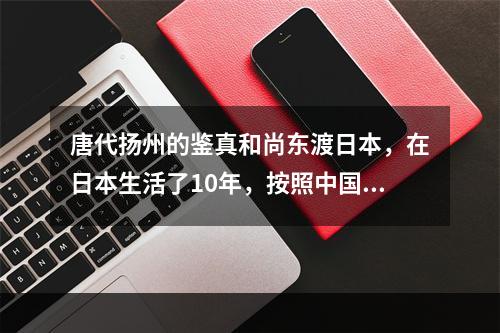 唐代扬州的鉴真和尚东渡日本，在日本生活了10年，按照中国的