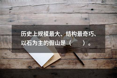 历史上规模最大、结构最奇巧、以石为主的假山是（　　）。