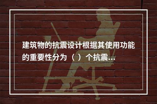 建筑物的抗震设计根据其使用功能的重要性分为（  ）个抗震设防