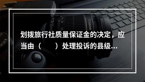 划拨旅行社质量保证金的决定，应当由（　　）处理投诉的县级以