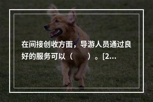 在间接创收方面，导游人员通过良好的服务可以（　　）。[20