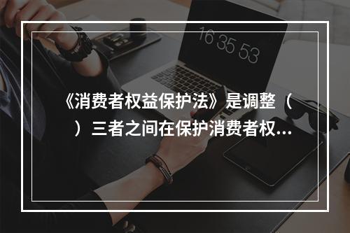 《消费者权益保护法》是调整（　　）三者之间在保护消费者权益