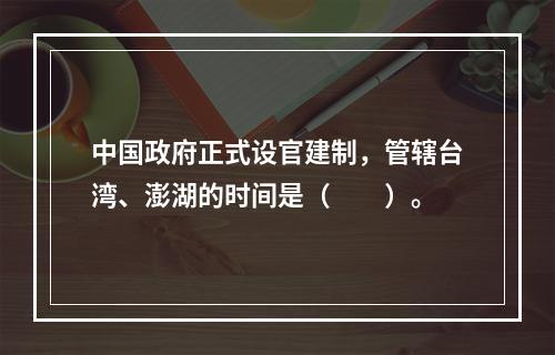 中国政府正式设官建制，管辖台湾、澎湖的时间是（　　）。