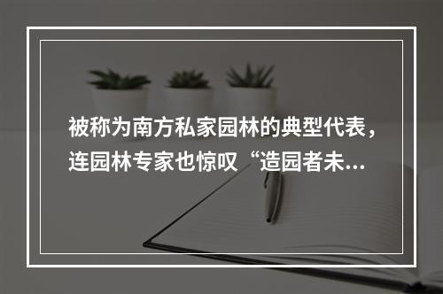 被称为南方私家园林的典型代表，连园林专家也惊叹“造园者未见