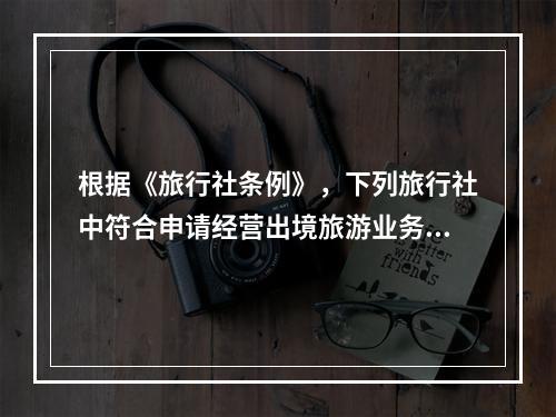 根据《旅行社条例》，下列旅行社中符合申请经营出境旅游业务的