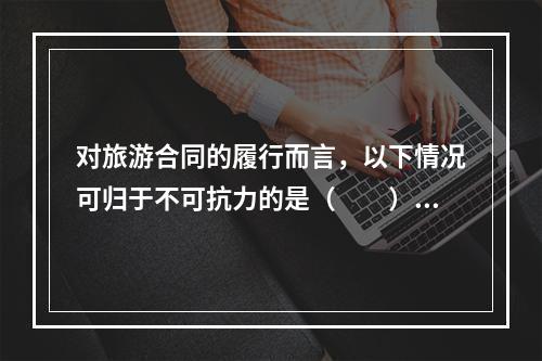 对旅游合同的履行而言，以下情况可归于不可抗力的是（　　）。