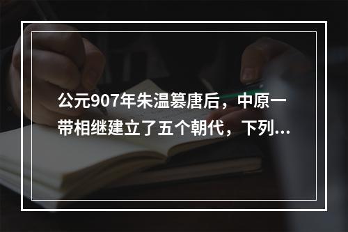 公元907年朱温篡唐后，中原一带相继建立了五个朝代，下列朝代