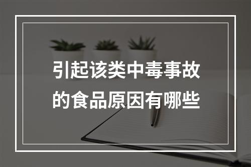 引起该类中毒事故的食品原因有哪些