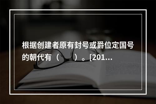 根据创建者原有封号或爵位定国号的朝代有（　　）。[2013