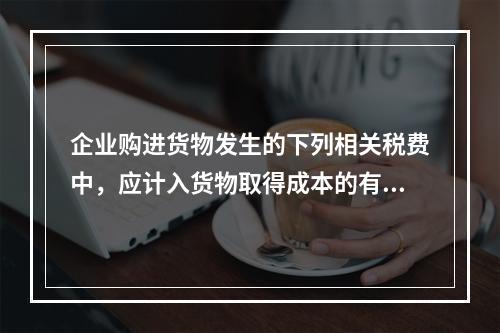 企业购进货物发生的下列相关税费中，应计入货物取得成本的有（　