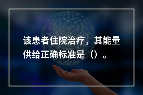 该患者住院治疗，其能量供给正确标准是（）。