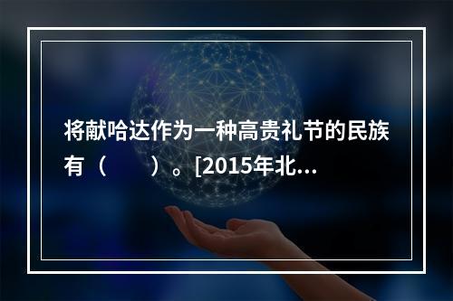 将献哈达作为一种高贵礼节的民族有（　　）。[2015年北京真